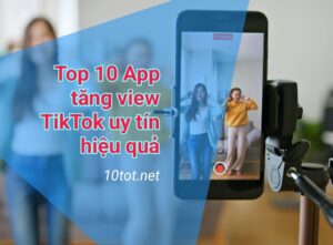 Top 10 App tăng view TikTok uy tín hiệu quả